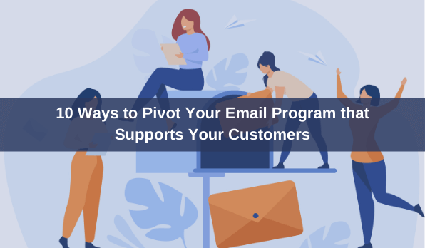 Adapting to Uncertain Times: 10 Ways to Pivot Your Email Program that Supports Your Customers
